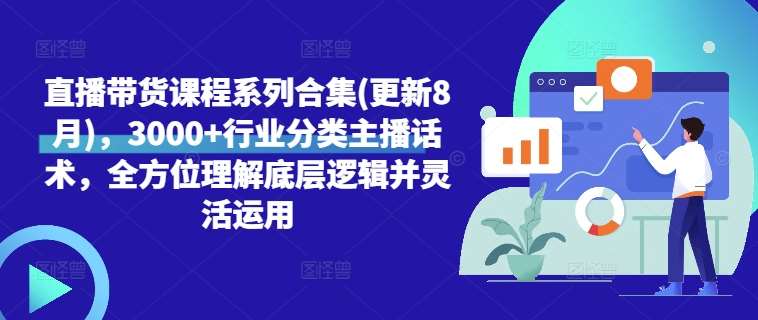 直播带货课程系列合集(更新8月)，3000+行业分类主播话术，全方位理解底层逻辑并灵活运用-千寻创业网