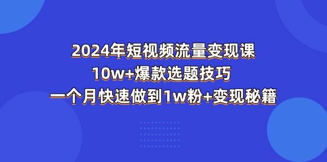 （11299期）2024年短视频-流量变现课：10w+爆款选题技巧 一个月快速做到1w粉+变现秘籍-千寻创业网