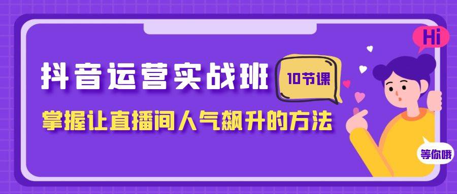 （7959期）抖音运营实战班，掌握让直播间人气飙升的方法（10节课）-千寻创业网