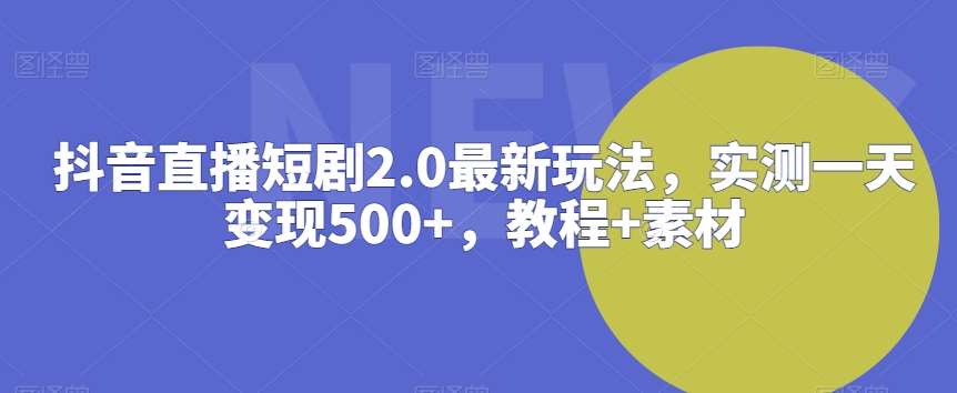 抖音直播短剧2.0最新玩法，实测一天变现500+，教程+素材【揭秘】-千寻创业网