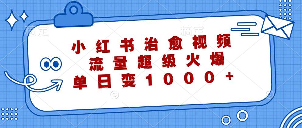 小红书治愈视频，流量超级火爆，单日变现1000+-千寻创业网