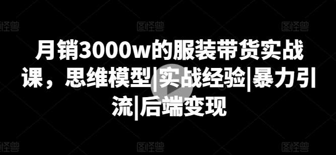 月销3000w的服装带货实战课，思维模型|实战经验|暴力引流|后端变现-千寻创业网