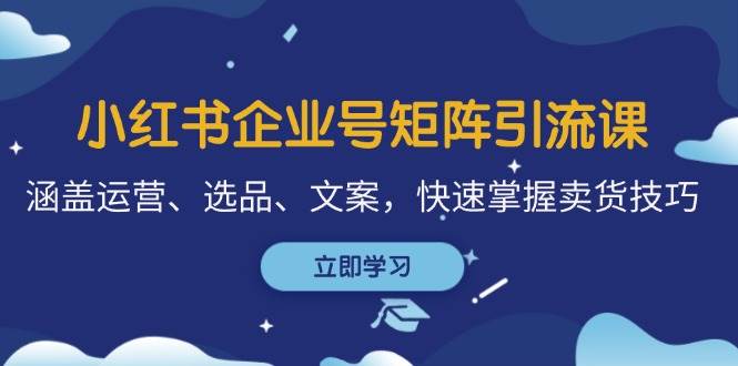 小红书企业号矩阵引流课，涵盖运营、选品、文案，快速掌握卖货技巧-千寻创业网