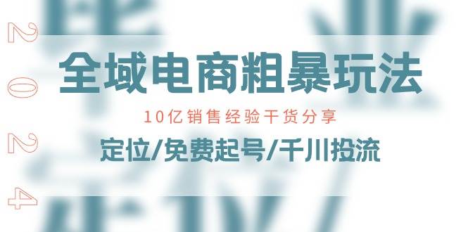 （11057期）全域电商-粗暴玩法课：10亿销售经验干货分享！定位/免费起号/千川投流-千寻创业网