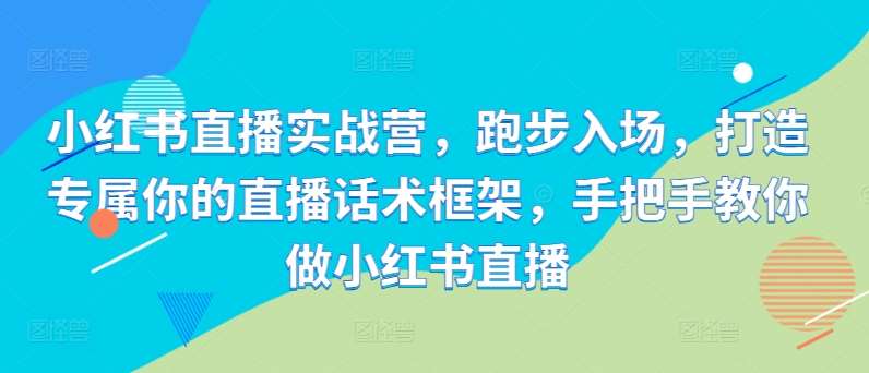 小红书直播实战营，跑步入场，打造专属你的直播话术框架，手把手教你做小红书直播-千寻创业网