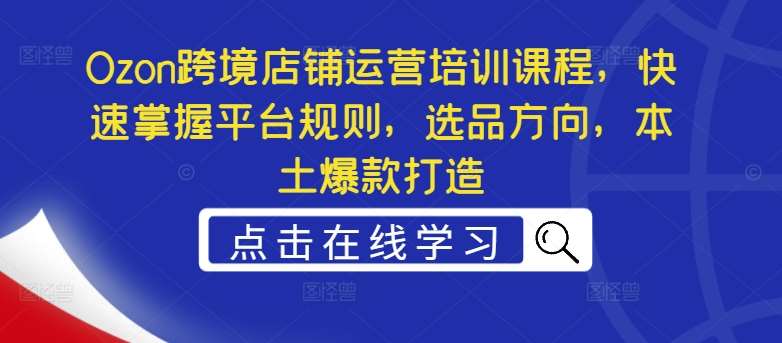 Ozon跨境店铺运营培训课程，快速掌握平台规则，选品方向，本土爆款打造-千寻创业网