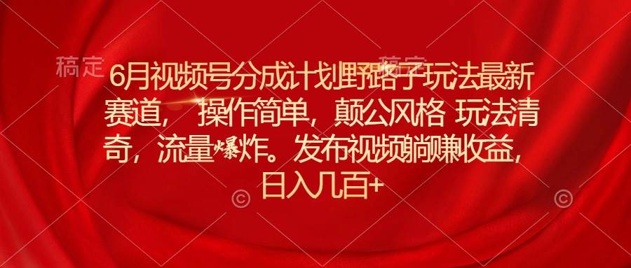 （11040期）6月视频号分成计划野路子玩法最新赛道操作简单，颠公风格玩法清奇，流…-千寻创业网