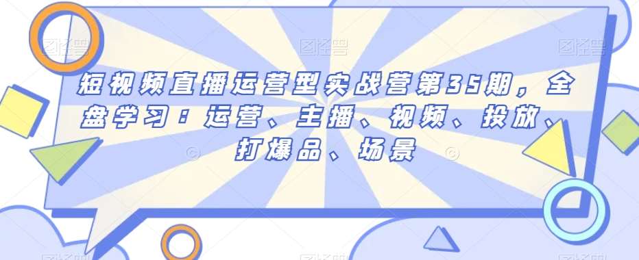 短视频直播运营型实战营第35期，全盘学习：运营、主播、视频、投放、打爆品、场景-千寻创业网