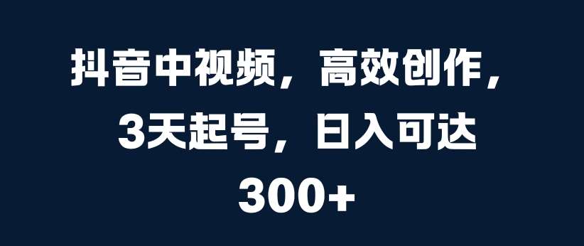 抖音中视频，高效创作，3天起号，日入可达3张【揭秘】-千寻创业网