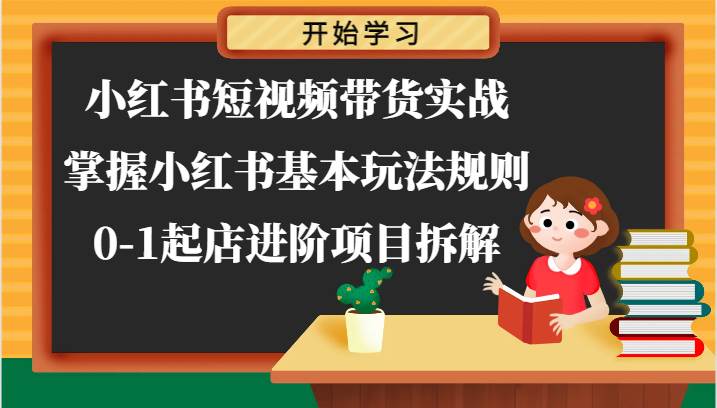 小红书短视频带货实战-掌握小红书基本玩法规则，0-1起店进阶项目拆解-千寻创业网