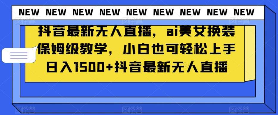 抖音最新无人直播，ai美女换装保姆级教学，小白也可轻松上手日入1500+【揭秘】-千寻创业网