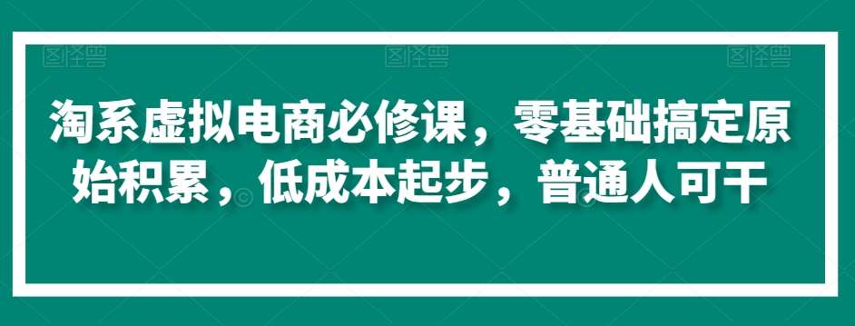 淘系虚拟电商必修课，零基础搞定原始积累，低成本起步，普通人可干-千寻创业网