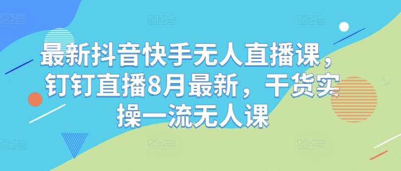 最新抖音快手无人直播课，钉钉直播8月最新，干货实操一流无人课-千寻创业网