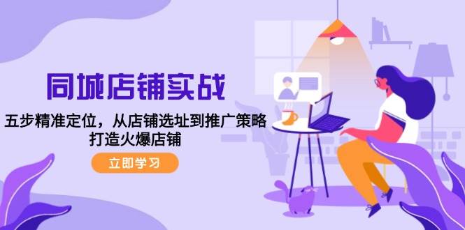 同城店铺实战：五步精准定位，从店铺选址到推广策略，打造火爆店铺-千寻创业网