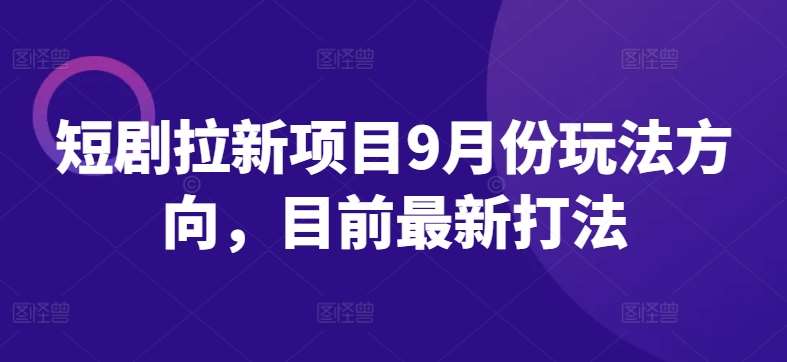 短剧拉新项目9月份玩法方向，目前最新打法-千寻创业网