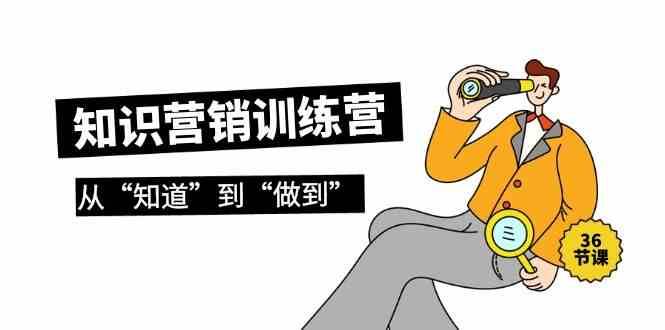 知识营销训练营·实操班，从“知道”到“做到”（36节课）-千寻创业网