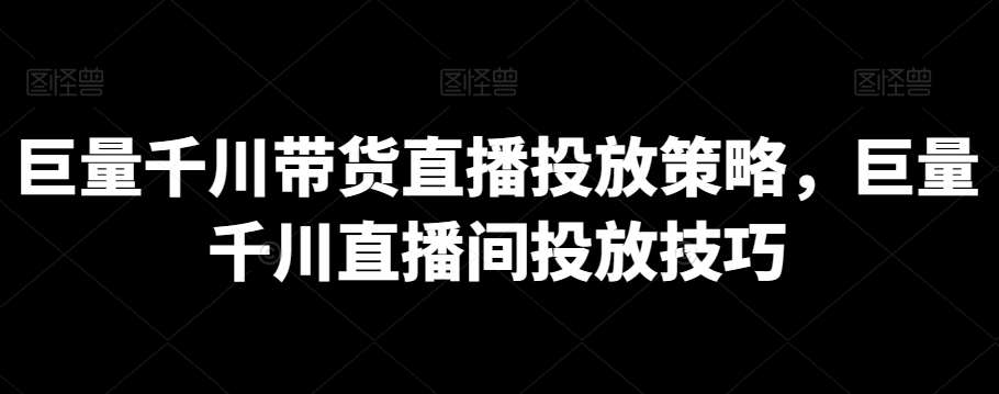 巨量千川带货直播投放策略，巨量千川直播间投放技巧-千寻创业网