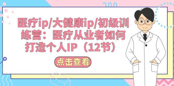 （10851期）医疗ip/大健康ip/初级训练营：医疗从业者如何打造个人IP（12节）-千寻创业网