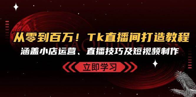 从零到百万！Tk直播间打造教程，涵盖小店运营、直播技巧及短视频制作-千寻创业网