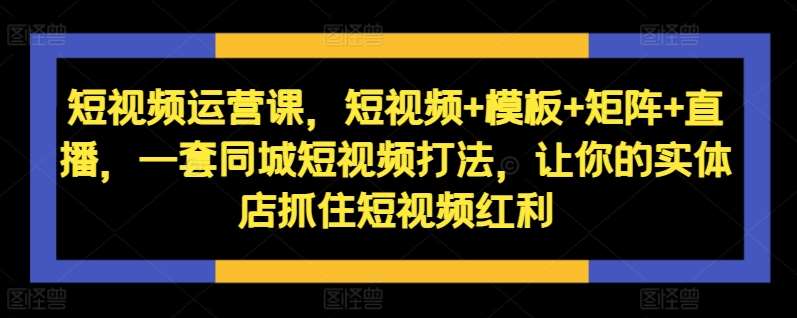 短视频运营课，短视频+模板+矩阵+直播，一套同城短视频打法，让你的实体店抓住短视频红利-千寻创业网