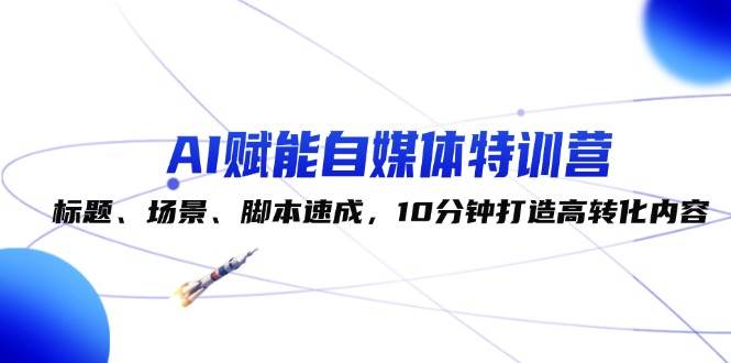 AI赋能自媒体特训营：标题、场景、脚本速成，10分钟打造高转化内容-千寻创业网