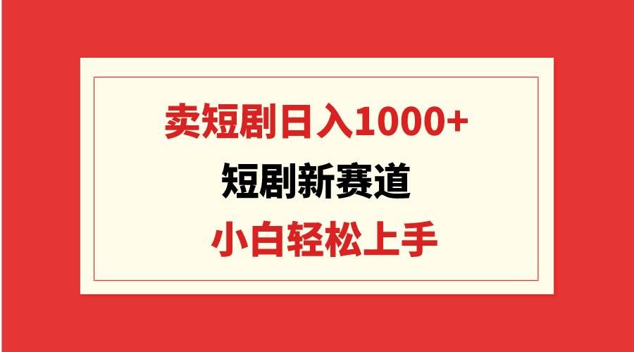 （9467期）短剧新赛道：卖短剧日入1000+，小白轻松上手，可批量-千寻创业网