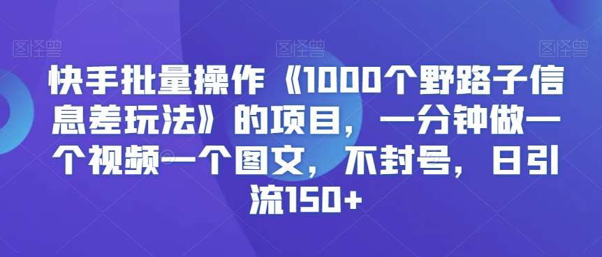 快手批量操作《1000个野路子信息差玩法》的项目，一分钟做一个视频一个图文，不封号，日引流150+【揭秘】-千寻创业网