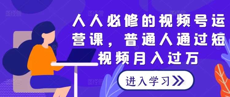 人人必修的视频号运营课，普通人通过短视频月入过万-千寻创业网