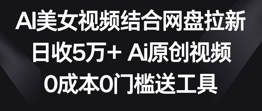 （8997期）AI美女视频结合网盘拉新，日收5万+两分钟一条Ai原创视频，0成本0门槛送工具-千寻创业网