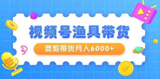 视频号渔具带货，混剪带货月入6000+，起号剪辑选品带货-千寻创业网