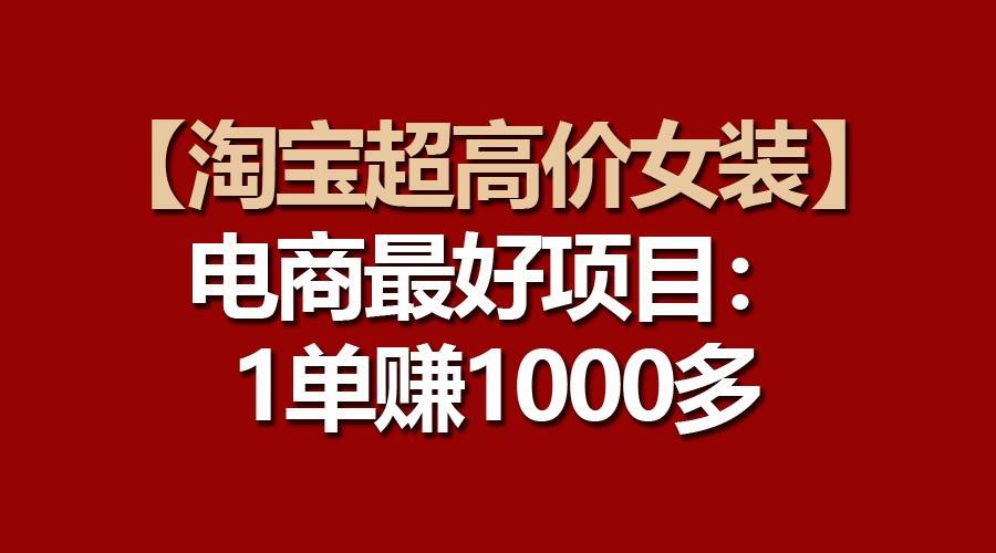 【淘宝超高价女装】电商最好项目：一单赚1000多-千寻创业网