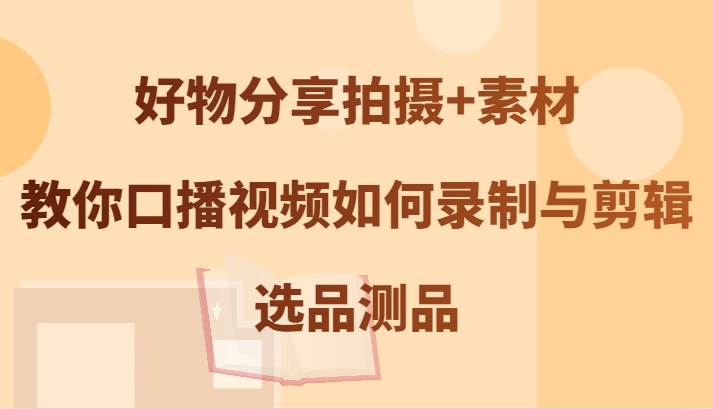 好物分享拍摄+素材，教你口播视频如何录制与剪辑，选品测品-千寻创业网