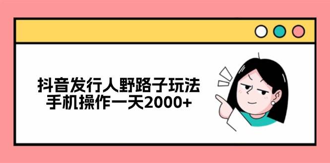 （12929期）抖音发行人野路子玩法，手机操作一天2000+-千寻创业网