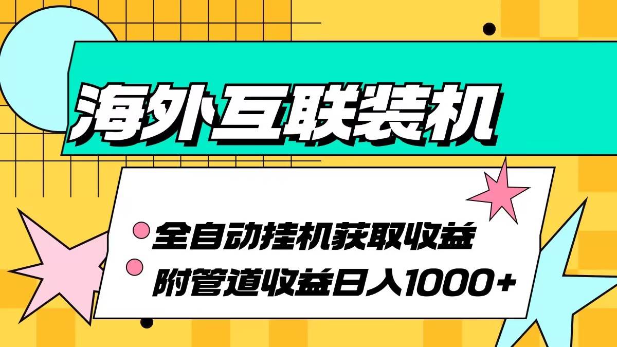 （13032期）海外互联装机全自动运行获取收益、附带管道收益轻松日入1000+-千寻创业网