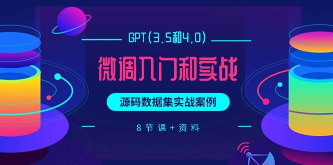 （9909期）GPT(3.5和4.0)微调入门和实战，源码数据集实战案例（8节课+资料）-千寻创业网