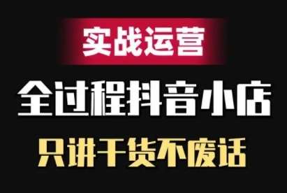 抖音小店精细化实战运营，只讲干货不废话-千寻创业网