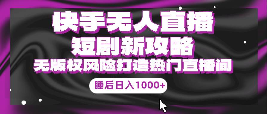 （9918期）快手无人直播短剧新攻略，合规无版权风险，打造热门直播间，睡后日入1000+-千寻创业网