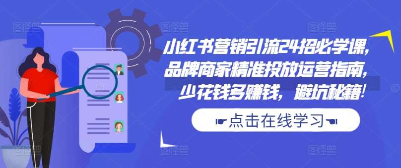 小红书营销引流24招必学课，品牌商家精准投放运营指南，少花钱多赚钱，避坑秘籍!-千寻创业网