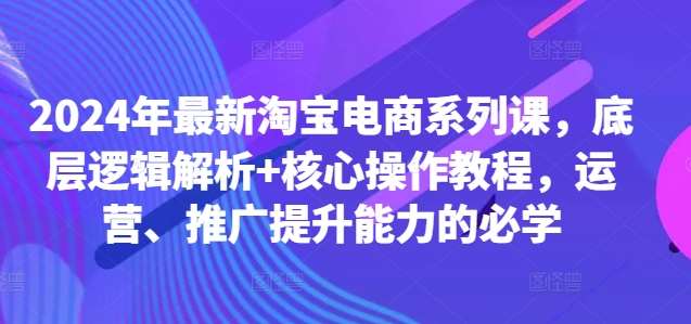 2024年最新淘宝电商系列课，底层逻辑解析+核心操作教程，运营、推广提升能力的必学-千寻创业网