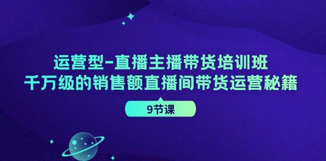 运营型直播主播带货培训班，千万级的销售额直播间带货运营秘籍（9节课）-千寻创业网