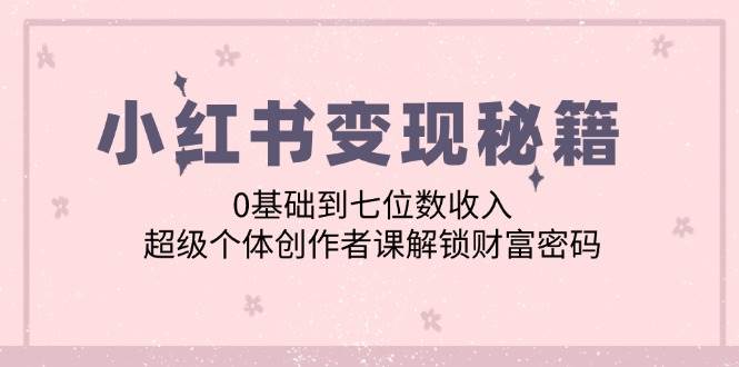 小红书变现秘籍：0基础到七位数收入，超级个体创作者课解锁财富密码-千寻创业网