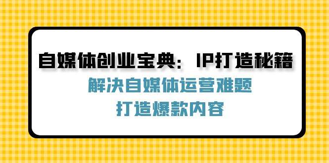 自媒体创业宝典：IP打造秘籍：解决自媒体运营难题，打造爆款内容-千寻创业网