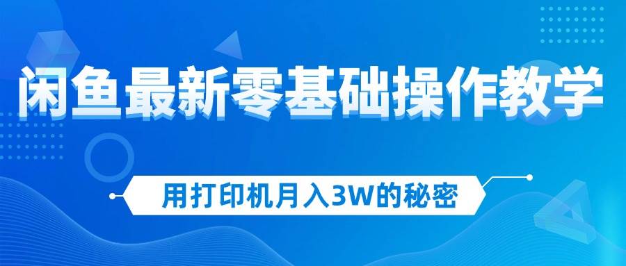 （12049期）用打印机月入3W的秘密，闲鱼最新零基础操作教学，新手当天上手，赚钱如…-千寻创业网