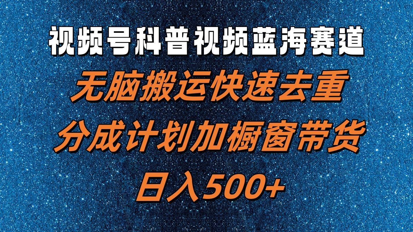 视频号科普视频蓝海赛道，无脑搬运快速去重，分成计划加橱窗带货，日入500+-千寻创业网