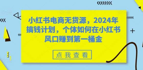 小红书电商无货源，2024年搞钱计划，个体如何在小红书风口赚到第一桶金-千寻创业网