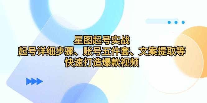 （12910期）星图起号实战：起号详细步骤、账号五件套、文案提取等，快速打造爆款视频-千寻创业网