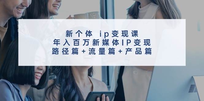 新个体ip变现课，年入百万新媒体IP变现，路径篇+流量篇+产品篇-千寻创业网