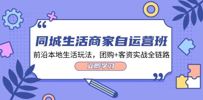 同城生活商家自运营班，前沿本地生活玩法，团购+客资实战全链路（34节课）-千寻创业网