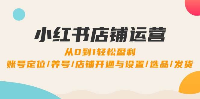 小红书店铺运营：0到1轻松盈利，账号定位/养号/店铺开通与设置/选品/发货-千寻创业网