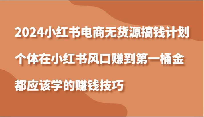 2024小红书电商无货源搞钱计划，个体在小红书风口赚到第一桶金应该学的赚钱技巧-千寻创业网